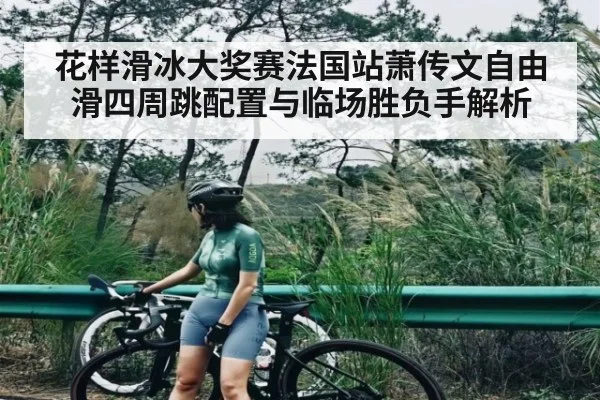 花样滑冰大奖赛法国站萧传文自由滑四周跳配置与临场胜负手解析