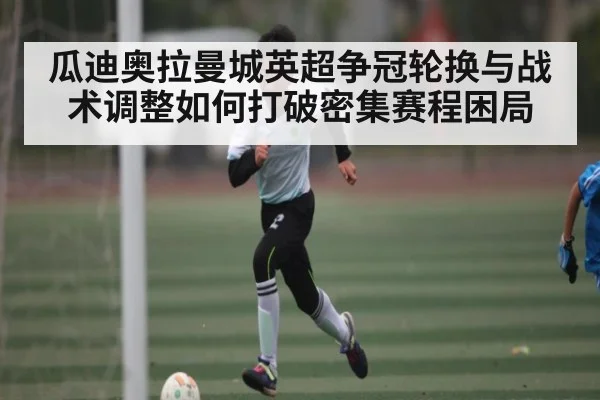 瓜迪奥拉曼城英超争冠轮换与战术调整如何打破密集赛程困局