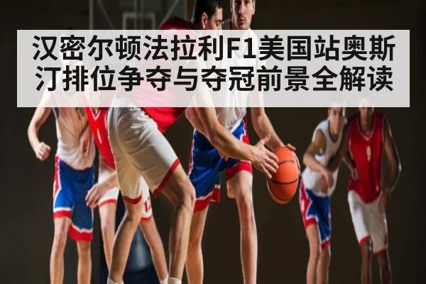 汉密尔顿法拉利F1美国站奥斯汀排位争夺与夺冠前景全解读