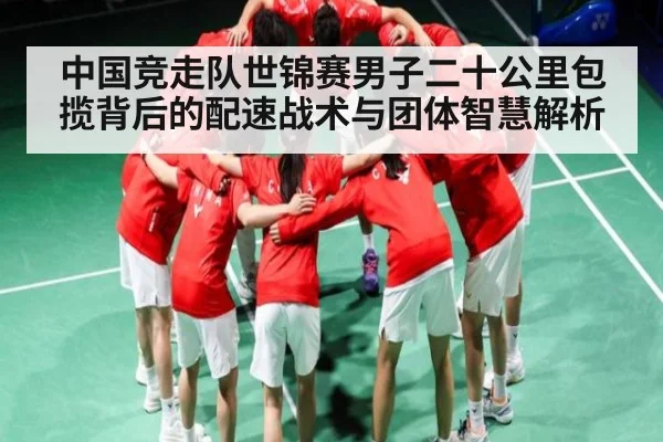 中国竞走队世锦赛男子二十公里包揽背后的配速战术与团体智慧解析